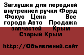 Заглушка для передней внутренней ручки Форд Фокус › Цена ­ 200 - Все города Авто » Продажа запчастей   . Крым,Старый Крым